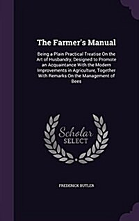 The Farmers Manual: Being a Plain Practical Treatise on the Art of Husbandry, Designed to Promote an Acquaintance with the Modern Improvem (Hardcover)