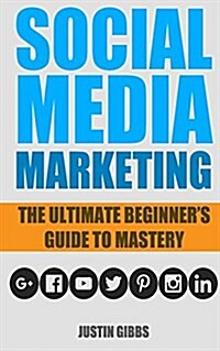 Social Media Marketing: The Ultimate Beginners Guide to Mastery (Facebook, Twitter, Youtube, Google+, Linkedin, Pinterest, Instagram) (Paperback)