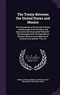 The Treaty Between the United States and Mexico: The Proceedings of the Senate Thereon, and Message of the President and Documents Communicated Therew (Hardcover)