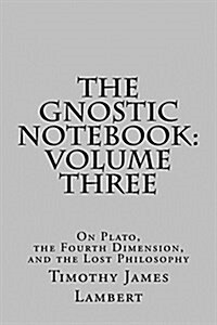 The Gnostic Notebook: Volume Three: On Plato, the Fourth Dimension, and the Lost Philosophy (Paperback)