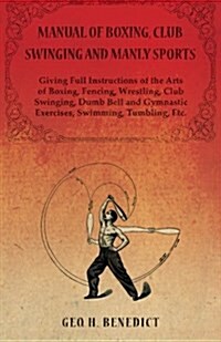 Manual of Boxing, Club Swinging and Manly Sports - Giving Full Instructions of the Arts of Boxing, Fencing, Wrestling, Club Swinging, Dumb Bell and Gy (Paperback)