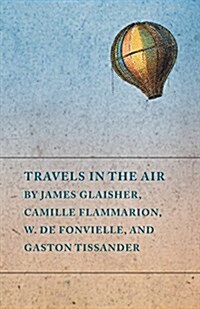 Travels in the Air by James Glaisher, Camille Flammarion, W. de Fonvielle, and Gaston Tissander (Paperback)