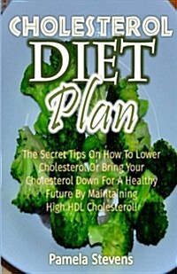 Cholesterol Diet Plan: The Secret Tips on How to Lower Cholesterol or Bring Your Cholesterol Down for a Healthy Future by Maintaining High Hd (Paperback)