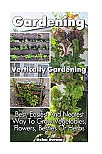 Gardening: Vertically Gardening: Best, Easiest and Neatest Way to Grow Vegetables, Flowers, Berries or Herbs: (Organic Gardening, (Paperback)