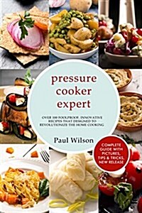 Pressure Cooker Expert: Over 100 Foolproof, Innovative Recipes That Designed to Revolutionize the Home Cooking (Paperback)