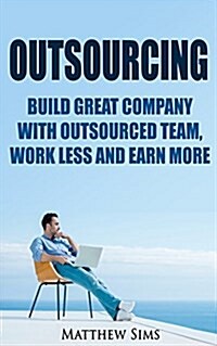 Outsourcing: Build Great Company with Outsourced Team, Work Less and Earn More (Paperback)
