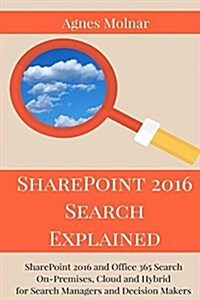 Sharepoint 2016 Search Explained: Sharepoint 2016 and Office 365 Search On-Premises, Cloud and Hybrid for Search Managers and Decision Makers (Paperback)