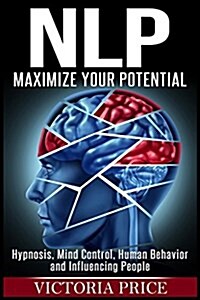 Nlp: Maximize Your Potential- Hypnosis, Mind Control, Human Behavior and Influencing People (Paperback)