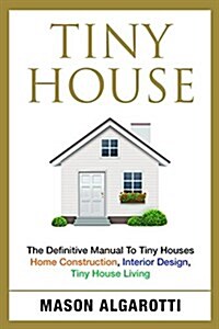 Tiny House: The Definitive Manual to Tiny Houses: Home Construction, Interior Design, Tiny House Living (Paperback)