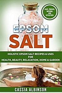 Epsom Salt: Holistic Epsom Salt Recipes & Uses for Health, Beauty, Relaxation, Home & Garden (Paperback)