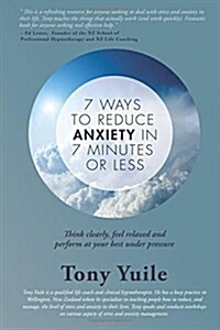 7 Ways to Reduce Anxiety in 7 Minutes or Less: Think Clearly, Feel Relaxed and Perform at Your Best Under Pressure (Paperback)
