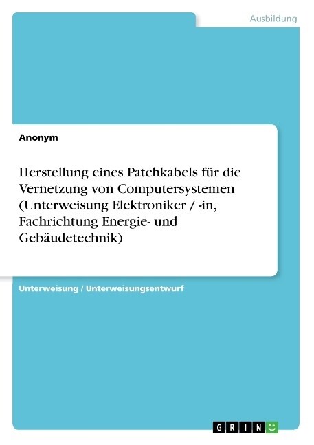 Herstellung eines Patchkabels f? die Vernetzung von Computersystemen (Unterweisung Elektroniker / -in, Fachrichtung Energie- und Geb?detechnik) (Paperback)