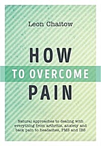 How to Overcome Pain : Natural Approaches to Dealing with Everything from Arthritis, Anxiety and Back Pain to Headaches, PMS, and IBS (Paperback)