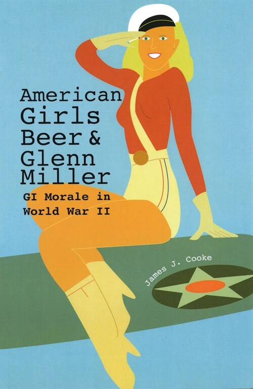 American Girls, Beer, and Glenn Miller: GI Morale in World War II Volume 1 (Paperback)