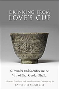 Drinking from Loves Cup: Surrender and Sacrifice in the Vārs of Bhai Gurdas Bhalla (Hardcover)