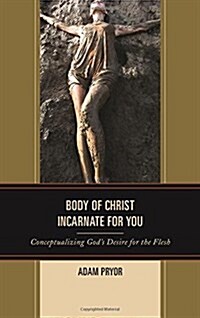 Body of Christ Incarnate for You: Conceptualizing Gods Desire for the Flesh (Hardcover)