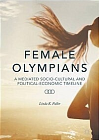 Female Olympians : A Mediated Socio-Cultural and Political-Economic Timeline (Hardcover, 1st ed. 2016)