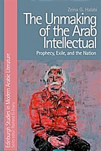 The Unmaking of the Arab Intellectual : Prophecy, Exile and the Nation (Hardcover)