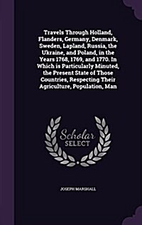 Travels Through Holland, Flanders, Germany, Denmark, Sweden, Lapland, Russia, the Ukraine, and Poland, in the Years 1768, 1769, and 1770. in Which Is (Hardcover)