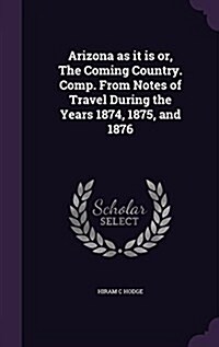 Arizona as It Is Or, the Coming Country. Comp. from Notes of Travel During the Years 1874, 1875, and 1876 (Hardcover)