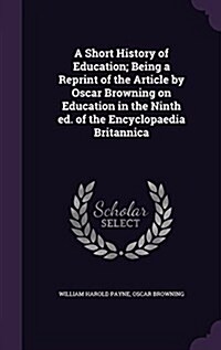 A Short History of Education; Being a Reprint of the Article by Oscar Browning on Education in the Ninth Ed. of the Encyclopaedia Britannica (Hardcover)