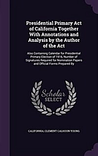 Presidential Primary Act of California Together with Annotations and Analysis by the Author of the ACT: Also Containing Calendar for Presidential Prim (Hardcover)