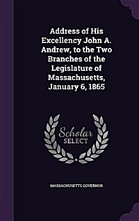 Address of His Excellency John A. Andrew, to the Two Branches of the Legislature of Massachusetts, January 6, 1865 (Hardcover)