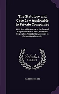 The Statutory and Case Law Applicable to Private Companies: With Special Reference to the General Corporation Act of New Jersey and Corporation Preced (Hardcover)