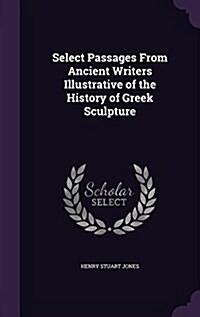 Select Passages from Ancient Writers Illustrative of the History of Greek Sculpture (Hardcover)