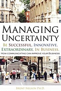 Managing Uncertainty: Be Successful, Innovative, Extraordinary, in Business. (Paperback)