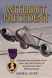 Without Precedent: Commando, Fighter Pilot and the True Story of Australias First Purple Heart (Paperback)