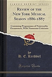 Review of the New York Musical Season 1886-1887: Containing Programmes of Noteworthy Occurrences, with Numerous Criticisms (Classic Reprint) (Paperback)