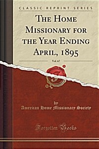 The Home Missionary for the Year Ending April, 1895, Vol. 67 (Classic Reprint) (Paperback)
