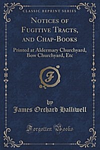 Notices of Fugitive Tracts, and Chap-Books: Printed at Aldermary Churchyard, Bow Churchyard, Etc (Classic Reprint) (Paperback)