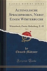 Altenglische Sprachproben, Nebst Einem Worterbuche, Vol. 2: Worterbuch; Zweite Abtheilung, E.-H (Classic Reprint) (Paperback)