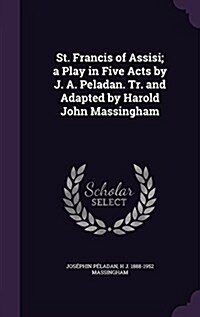 St. Francis of Assisi; A Play in Five Acts by J. A. Peladan. Tr. and Adapted by Harold John Massingham (Hardcover)