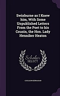 Swinburne as I Knew Him, with Some Unpublished Letters from the Poet to His Cousin, the Hon. Lady Henniker Heaton (Hardcover)
