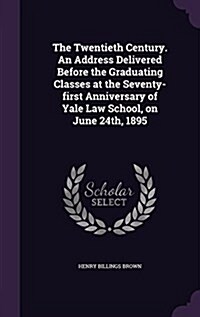 The Twentieth Century. an Address Delivered Before the Graduating Classes at the Seventy-First Anniversary of Yale Law School, on June 24th, 1895 (Hardcover)