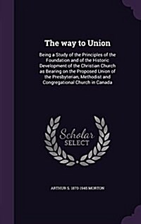 The Way to Union: Being a Study of the Principles of the Foundation and of the Historic Development of the Christian Church as Bearing o (Hardcover)