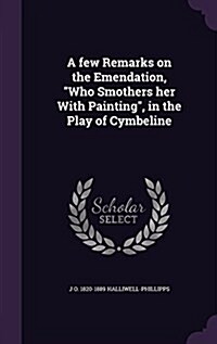 A Few Remarks on the Emendation, Who Smothers Her with Painting, in the Play of Cymbeline (Hardcover)