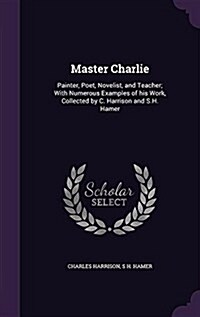 Master Charlie: Painter, Poet, Novelist, and Teacher; With Numerous Examples of His Work, Collected by C. Harrison and S.H. Hamer (Hardcover)