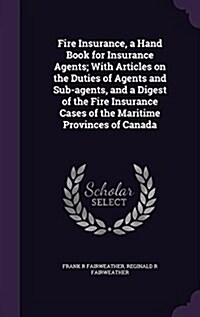 Fire Insurance, a Hand Book for Insurance Agents; With Articles on the Duties of Agents and Sub-Agents, and a Digest of the Fire Insurance Cases of th (Hardcover)