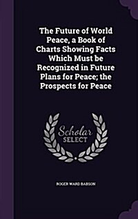 The Future of World Peace, a Book of Charts Showing Facts Which Must Be Recognized in Future Plans for Peace; The Prospects for Peace (Hardcover)