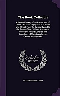 The Book Collector: A General Survey of the Pursuit and of Those Who Have Engaged in It at Home and Abroad from the Earliest Period to the (Hardcover)