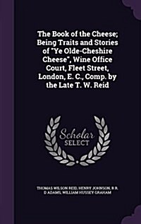 The Book of the Cheese; Being Traits and Stories of Ye Olde-Cheshire Cheese, Wine Office Court, Fleet Street, London, E. C., Comp. by the Late T. W. R (Hardcover)