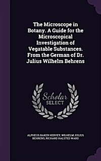 The Microscope in Botany. a Guide for the Microscopical Investigation of Vegatable Substances. from the German of Dr. Julius Wilhelm Behrens (Hardcover)