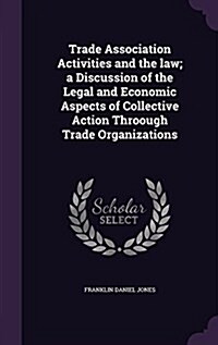 Trade Association Activities and the Law; A Discussion of the Legal and Economic Aspects of Collective Action Throough Trade Organizations (Hardcover)