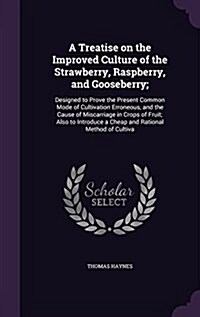 A Treatise on the Improved Culture of the Strawberry, Raspberry, and Gooseberry;: Designed to Prove the Present Common Mode of Cultivation Erroneous, (Hardcover)