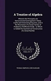 A Treatise of Algebra: Wherein the Principles Are Demonstrated and Applied in Many Useful and Interesting Enquiries, and in the Resolution of (Hardcover)