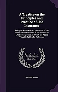 A Treatise on the Principles and Practice of Life Insurance: Being an Arithmetical Explanation of the Computations Involved in the Science of Life Con (Hardcover)